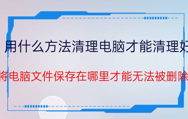 用什么方法清理电脑才能清理好 将电脑文件保存在哪里才能无法被删除？